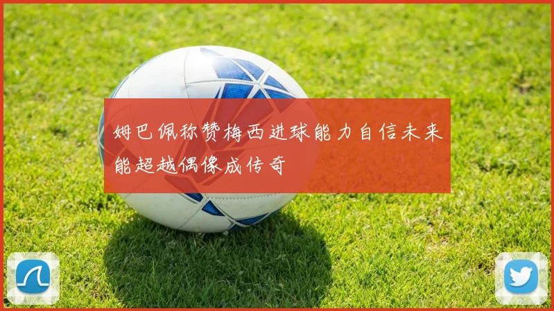 姆巴佩称赞梅西进球能力自信未来能超越偶像成传奇