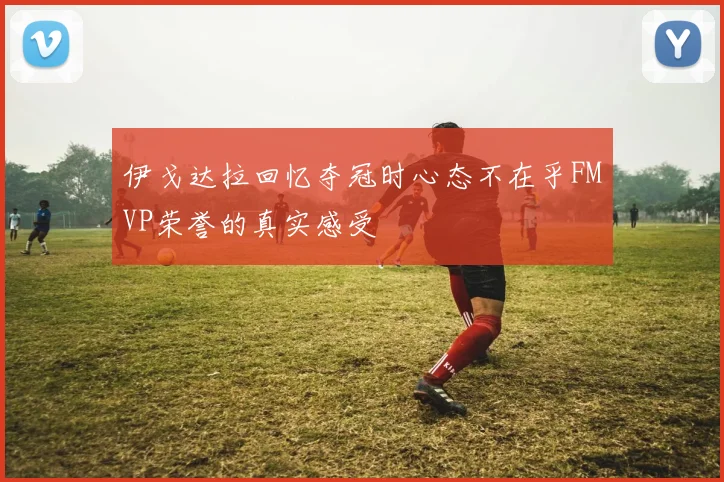 伊戈达拉回忆夺冠时心态不在乎FMVP荣誉的真实感受
