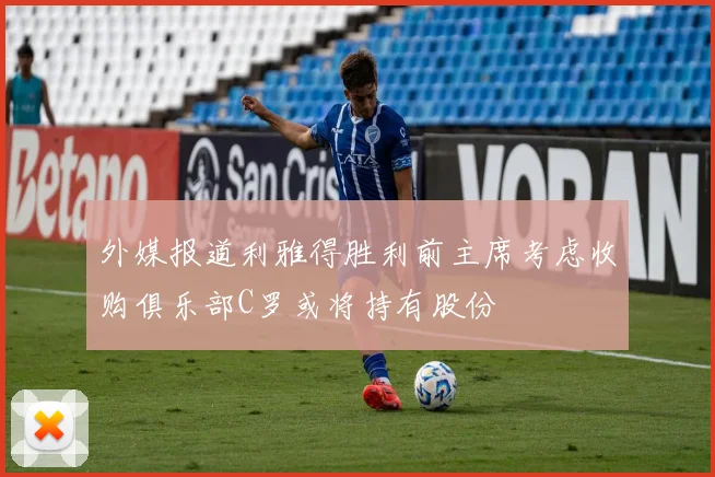 外媒报道利雅得胜利前主席考虑收购俱乐部C罗或将持有股份