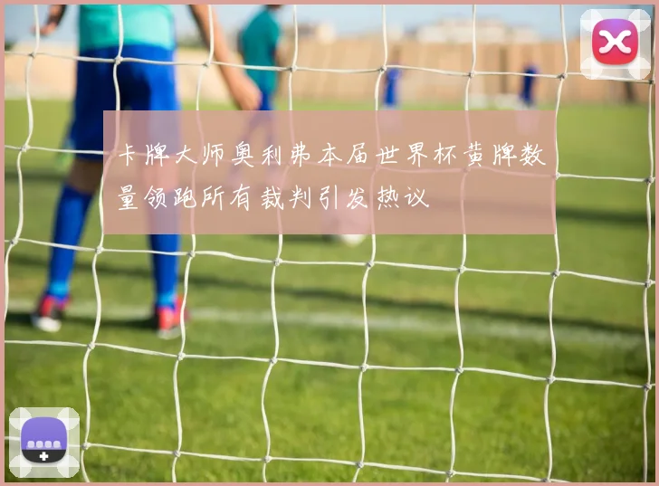 卡牌大师奥利弗本届世界杯黄牌数量领跑所有裁判引发热议