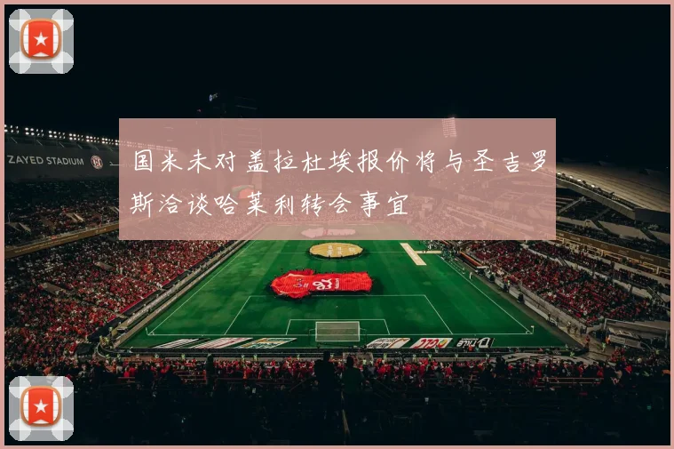 国米未对盖拉杜埃报价将与圣吉罗斯洽谈哈莱利转会事宜