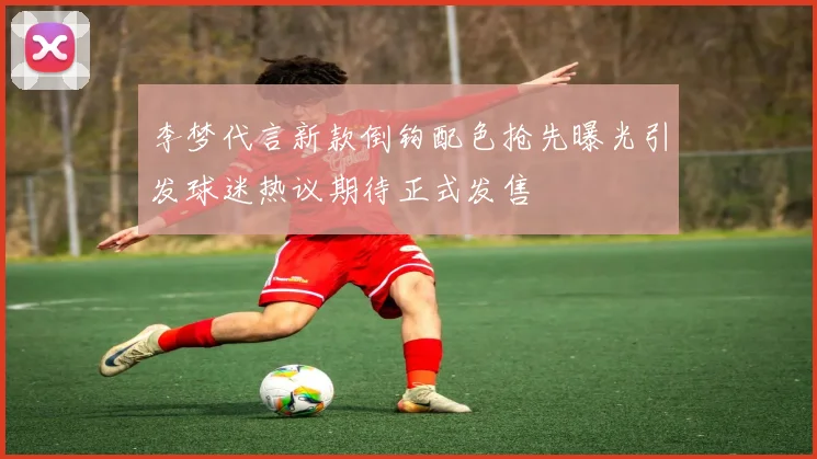 李梦代言新款倒钩配色抢先曝光引发球迷热议期待正式发售