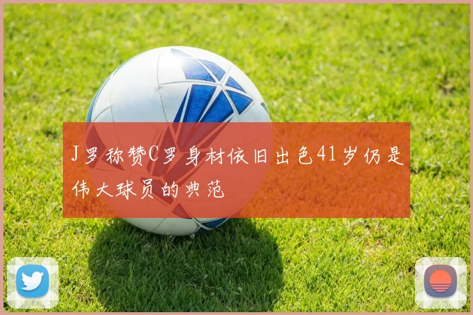 J罗称赞C罗身材依旧出色41岁仍是伟大球员的典范