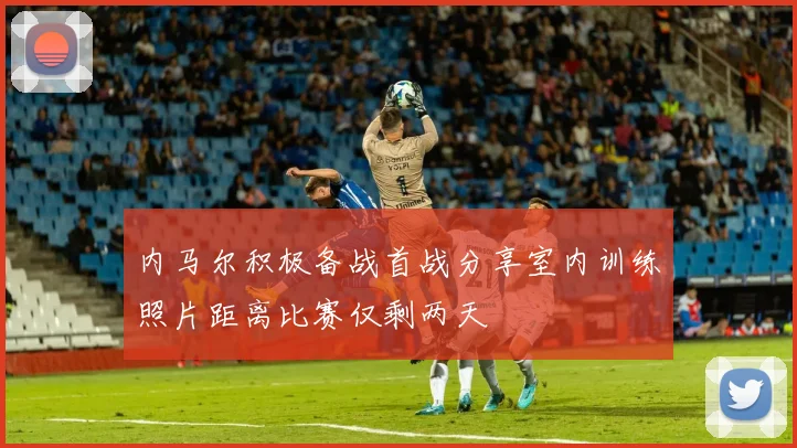 内马尔积极备战首战分享室内训练照片距离比赛仅剩两天