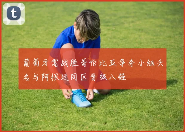 葡萄牙需战胜哥伦比亚争夺小组头名与阿根廷同区晋级八强