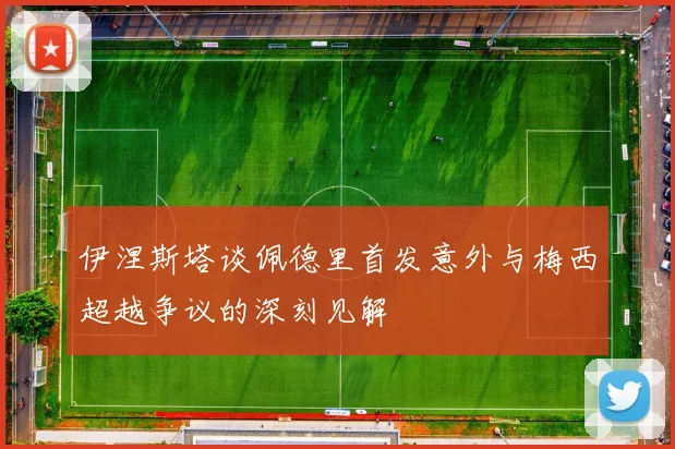 伊涅斯塔谈佩德里首发意外与梅西超越争议的深刻见解