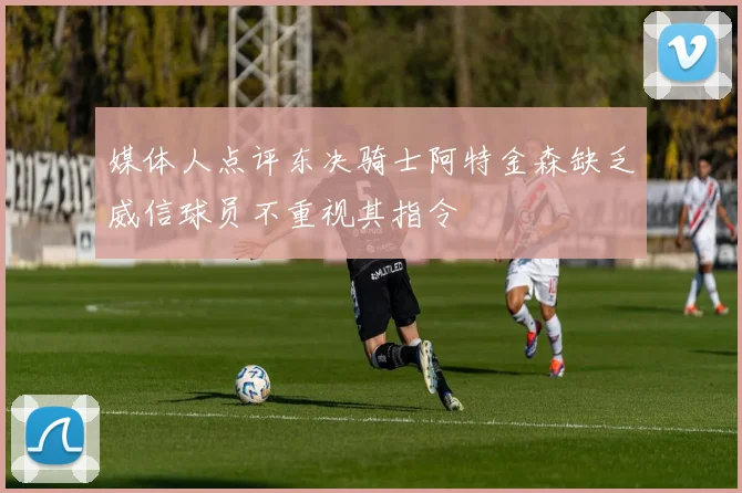 媒体人点评东决骑士阿特金森缺乏威信球员不重视其指令