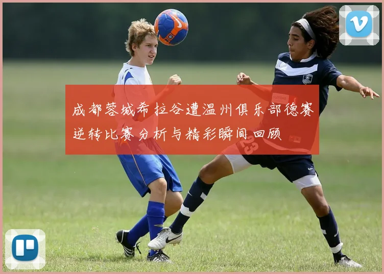 成都蓉城希拉谷遭温州俱乐部德赛逆转比赛分析与精彩瞬间回顾