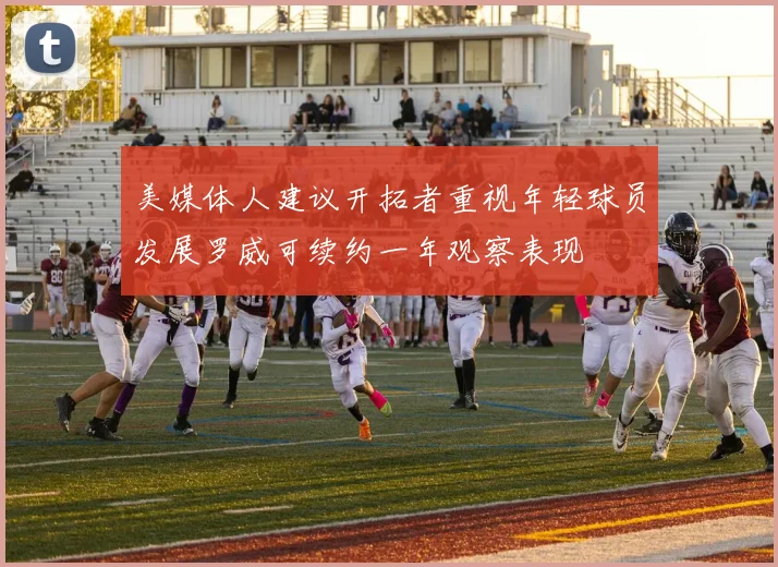 美媒体人建议开拓者重视年轻球员发展罗威可续约一年观察表现