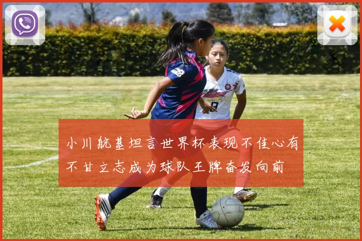 小川航基坦言世界杯表现不佳心有不甘立志成为球队王牌奋发向前