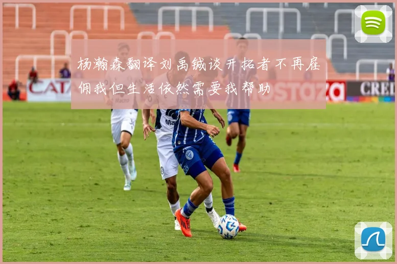 杨瀚森翻译刘禹铖谈开拓者不再雇佣我但生活依然需要我帮助