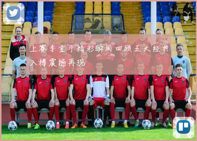 上赛季金牛精彩瞬间回顾五大经典入樽震撼再现