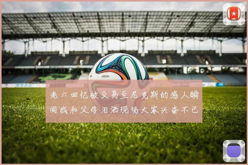 老六回忆被交易至尼克斯的感人瞬间我和父母泪洒现场大家兴奋不已