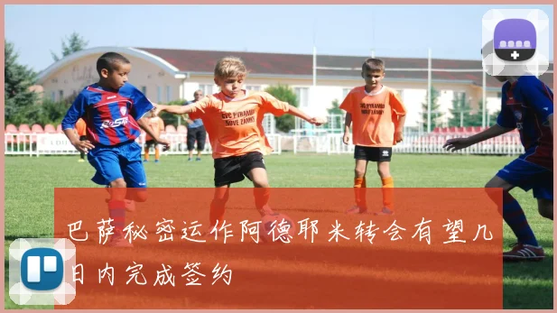 巴萨秘密运作阿德耶米转会有望几日内完成签约