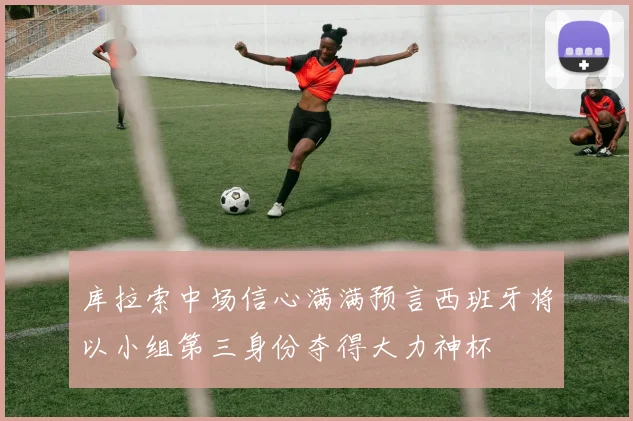 库拉索中场信心满满预言西班牙将以小组第三身份夺得大力神杯