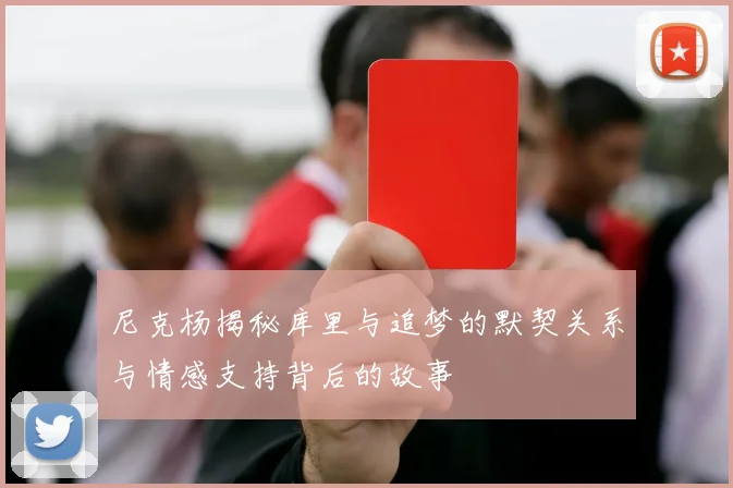 尼克杨揭秘库里与追梦的默契关系与情感支持背后的故事