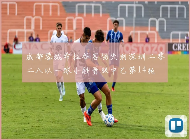 成都蓉城希拉谷客场失利深圳二零二八以一球小胜晋级中乙第14轮