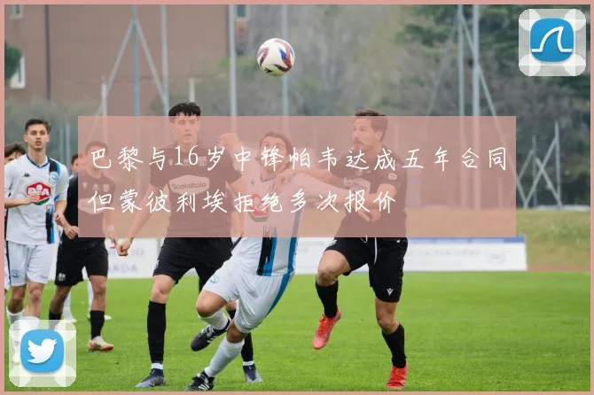 巴黎与16岁中锋帕韦达成五年合同但蒙彼利埃拒绝多次报价