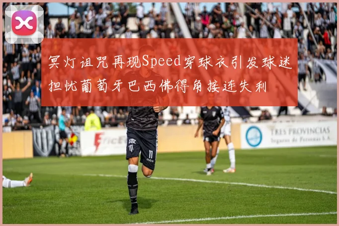 冥灯诅咒再现Speed穿球衣引发球迷担忧葡萄牙巴西佛得角接连失利