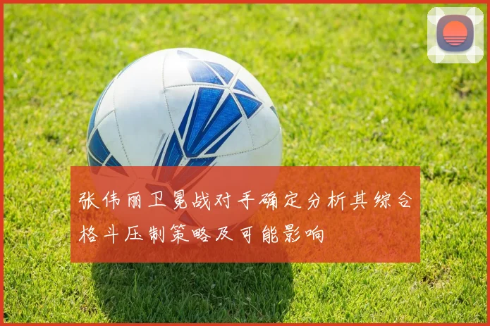 张伟丽卫冕战对手确定分析其综合格斗压制策略及可能影响