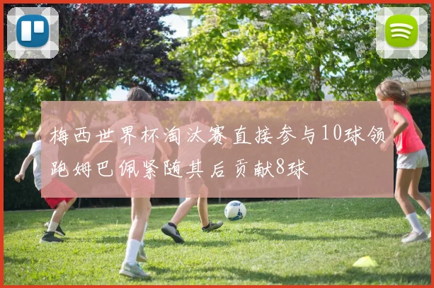 梅西世界杯淘汰赛直接参与10球领跑姆巴佩紧随其后贡献8球